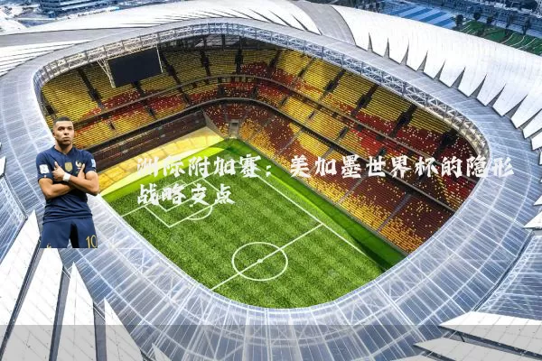 洲际附加赛：美加墨世界杯的隐形战略支点