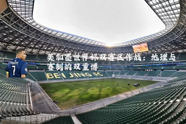 美加墨世界杯双赛区作战：地理与赛制的双重博弈