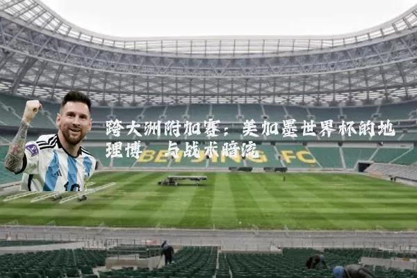 跨大洲附加赛：美加墨世界杯的地理博弈与战术暗流