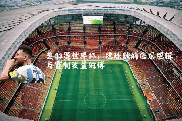美加墨世界杯：进球数的底层逻辑与赛制变量的博弈