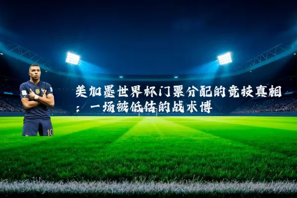 美加墨世界杯门票分配的竞技真相：一场被低估的战术博弈