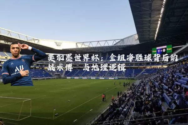 美加墨世界杯：全组净胜球背后的战术博弈与地理逻辑
