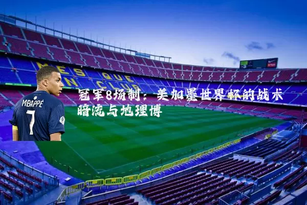 冠军8场制：美加墨世界杯的战术暗流与地理博弈