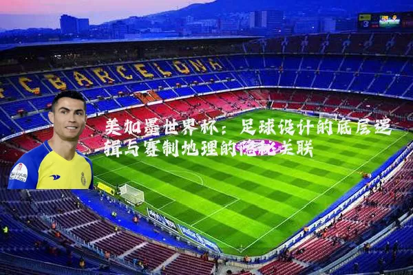 美加墨世界杯：足球设计的底层逻辑与赛制地理的隐秘关联