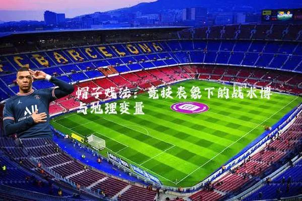 帽子戏法:竞技表象下的战术博弈与地理变量