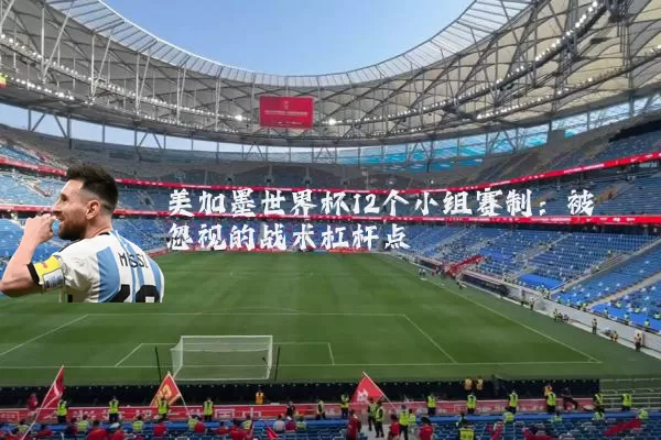 美加墨世界杯12个小组赛制：被忽视的战术杠杆点