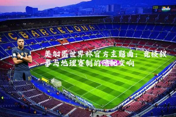 美加墨世界杯官方主题曲:竞技叙事与地理赛制的隐秘交响