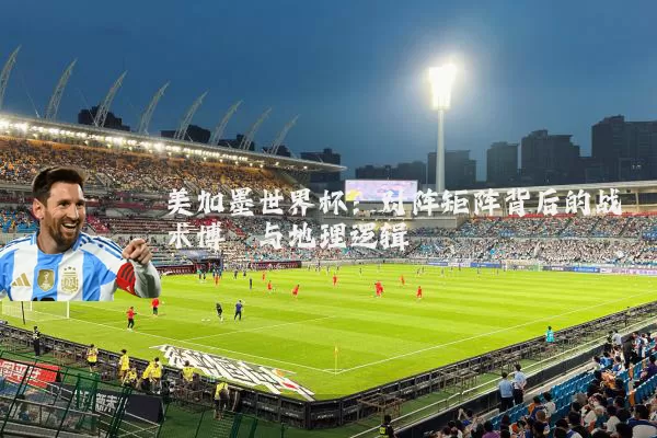 美加墨世界杯：对阵矩阵背后的战术博弈与地理逻辑