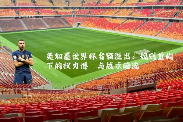 美加墨世界杯名额溢出：规则重构下的权力博弈与战术暗流