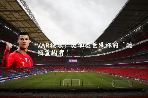 VAR技术：美加墨世界杯的「时空重构者」