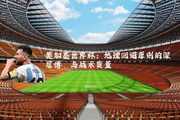 美加墨世界杯：地理回避原则的深层博弈与战术变量