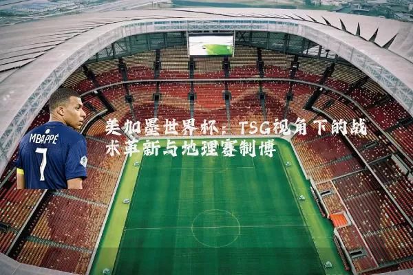 美加墨世界杯：TSG视角下的战术革新与地理赛制博弈