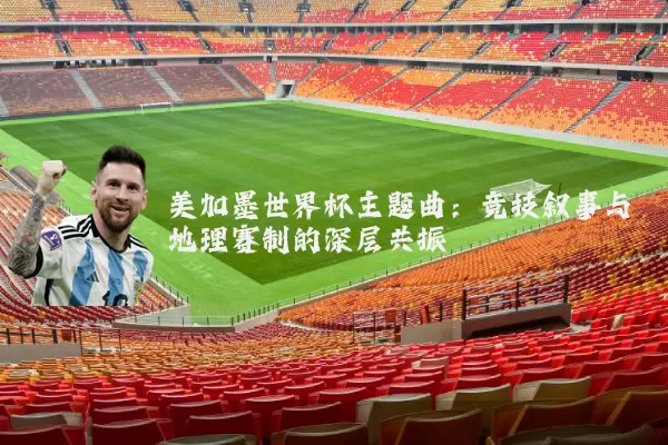 美加墨世界杯主题曲：竞技叙事与地理赛制的深层共振