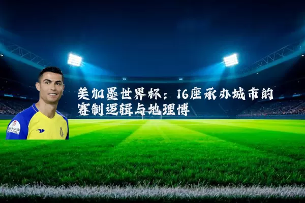 美加墨世界杯:16座承办城市的赛制逻辑与地理博弈