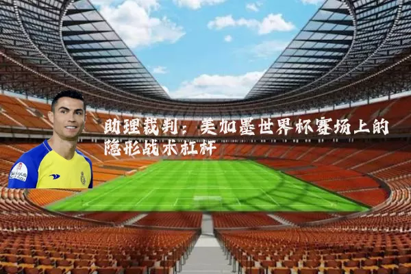 助理裁判:美加墨世界杯赛场上的隐形战术杠杆