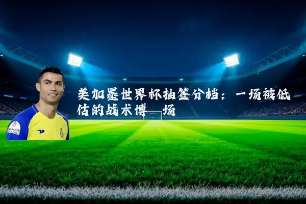 美加墨世界杯抽签分档：一场被低估的战术博弈场