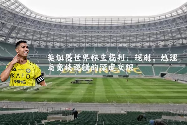 美加墨世界杯主裁判：规则、地理与竞技逻辑的深度交织