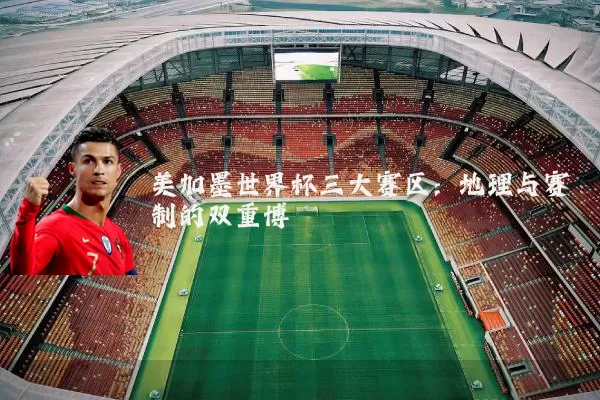 美加墨世界杯三大赛区:地理与赛制的双重博弈