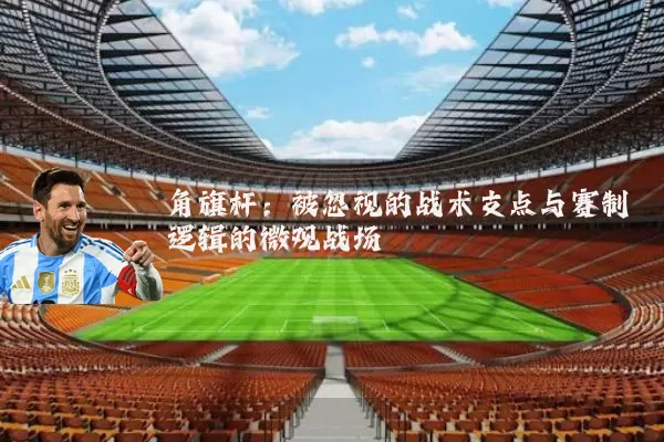 角旗杆：被忽视的战术支点与赛制逻辑的微观战场