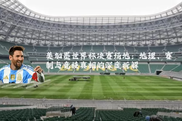 美加墨世界杯决赛场地：地理、赛制与竞技真相的深度拆解